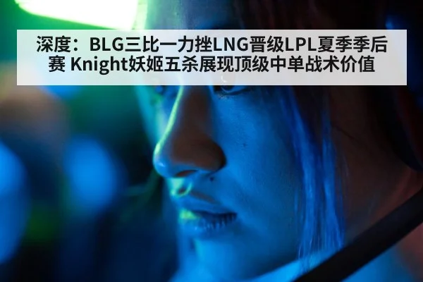 深度:BLG三比一力挫LNG晋级LPL夏季季后赛 Knight妖姬五杀展现顶级中单战术价值