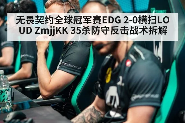 无畏契约全球冠军赛EDG 2-0横扫LOUD ZmjjKK 35杀防守反击战术拆解