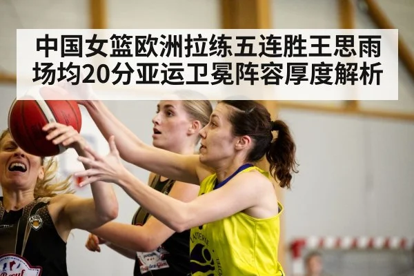 中国女篮欧洲拉练五连胜王思雨场均20分亚运卫冕阵容厚度解析