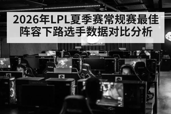 2026年LPL夏季赛常规赛最佳阵容下路选手数据对比分析