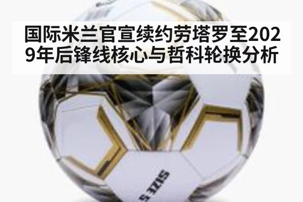国际米兰官宣续约劳塔罗至2029年后锋线核心与哲科轮换分析