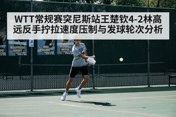 WTT常规赛突尼斯站王楚钦4-2林高远反手拧拉速度压制与发球轮次分析