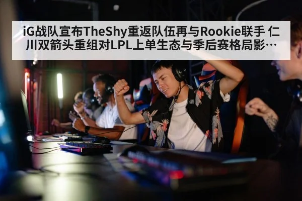 iG战队宣布TheShy重返队伍再与Rookie联手 仁川双箭头重组对LPL上单生态与季后赛格局影响分析