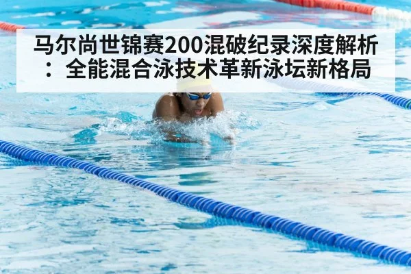 马尔尚世锦赛200混破纪录深度解析:全能混合泳技术革新泳坛新格局